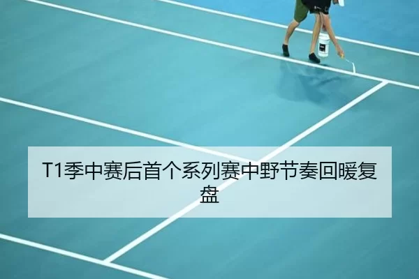 T1季中赛后首个系列赛中野节奏回暖复盘