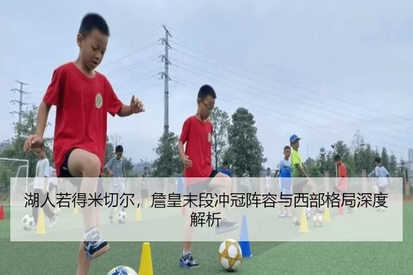 湖人若得米切尔，詹皇末段冲冠阵容与西部格局深度解析