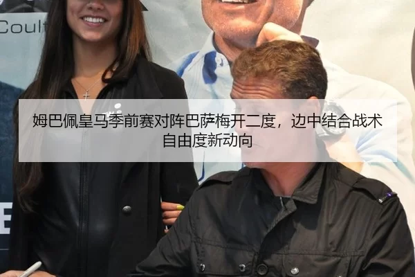 姆巴佩皇马季前赛对阵巴萨梅开二度，边中结合战术自由度新动向